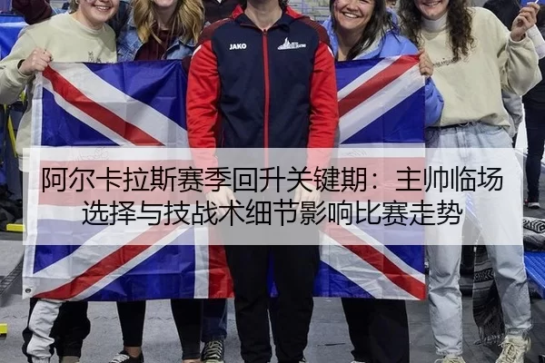 阿尔卡拉斯赛季回升关键期：主帅临场选择与技战术细节影响比赛走势