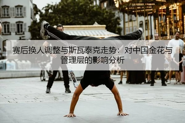 赛后换人调整与斯瓦泰克走势：对中国金花与管理层的影响分析