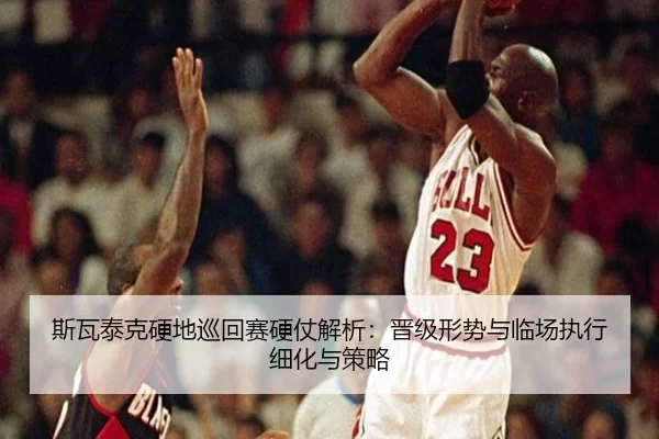斯瓦泰克硬地巡回赛硬仗解析：晋级形势与临场执行细化与策略