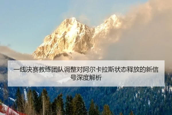 一线决赛教练团队调整对阿尔卡拉斯状态释放的新信号深度解析