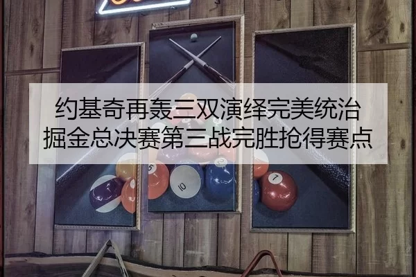 约基奇再轰三双演绎完美统治 掘金总决赛第三战完胜抢得赛点